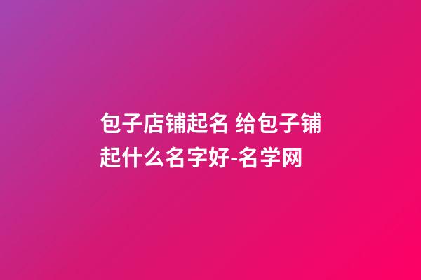 包子店铺起名 给包子铺起什么名字好-名学网-第1张-店铺起名-玄机派